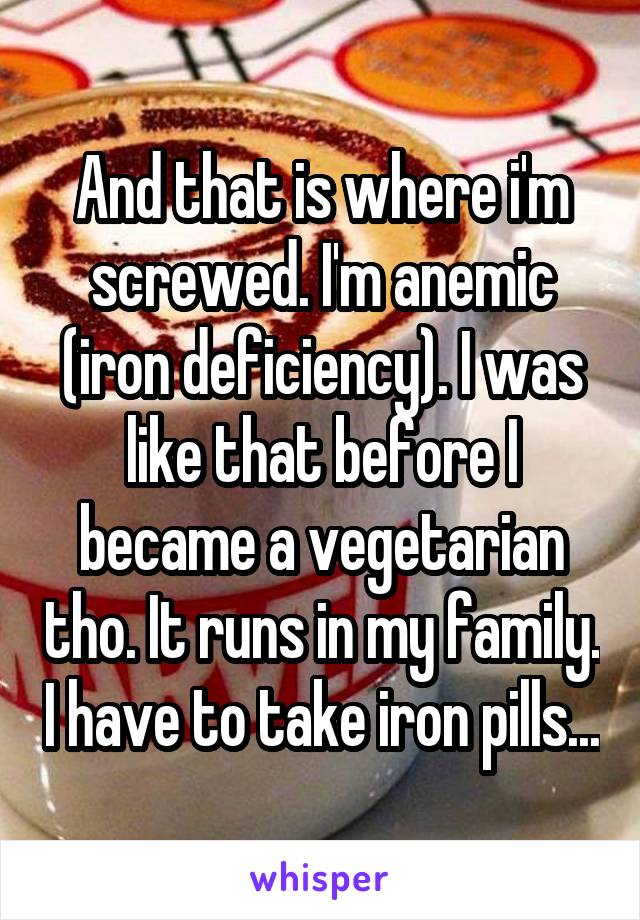 And that is where i'm screwed. I'm anemic (iron deficiency). I was like that before I became a vegetarian tho. It runs in my family. I have to take iron pills...