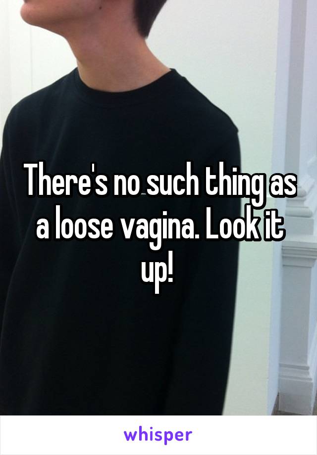 There's no such thing as a loose vagina. Look it up! 