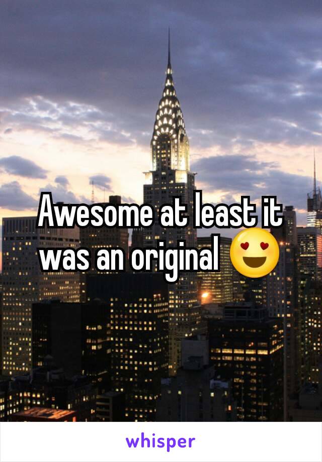 Awesome at least it was an original ðŸ˜�
