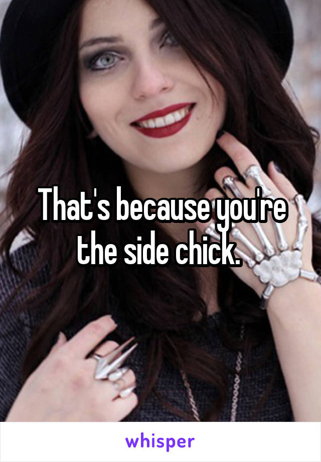 That's because you're the side chick. 