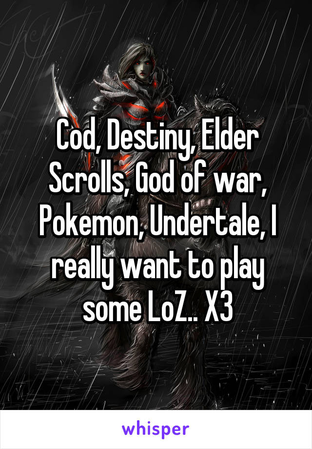 Cod, Destiny, Elder Scrolls, God of war, Pokemon, Undertale, I really want to play some LoZ.. X3