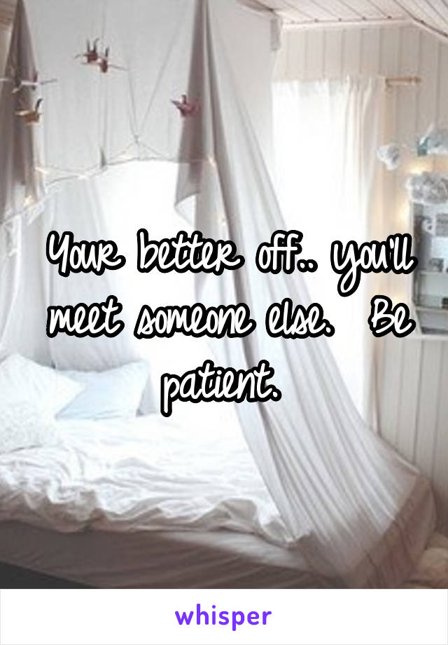 Your better off.. you'll meet someone else.  Be patient. 