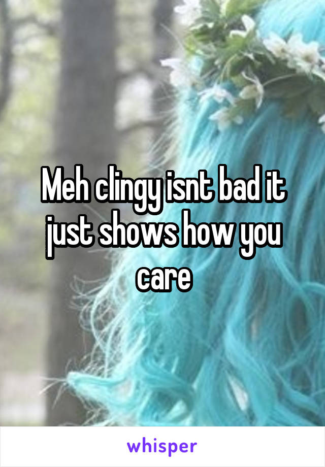 Meh clingy isnt bad it just shows how you care