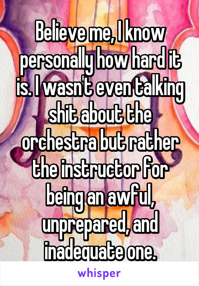 Believe me, I know personally how hard it is. I wasn't even talking shit about the orchestra but rather the instructor for being an awful, unprepared, and inadequate one.