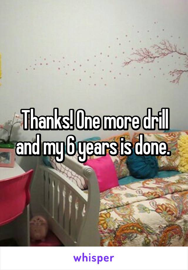 Thanks! One more drill and my 6 years is done. 