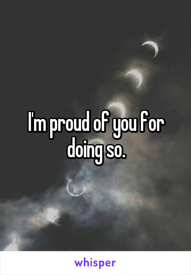 I'm proud of you for doing so.