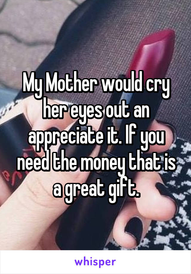 My Mother would cry her eyes out an appreciate it. If you need the money that is a great gift.