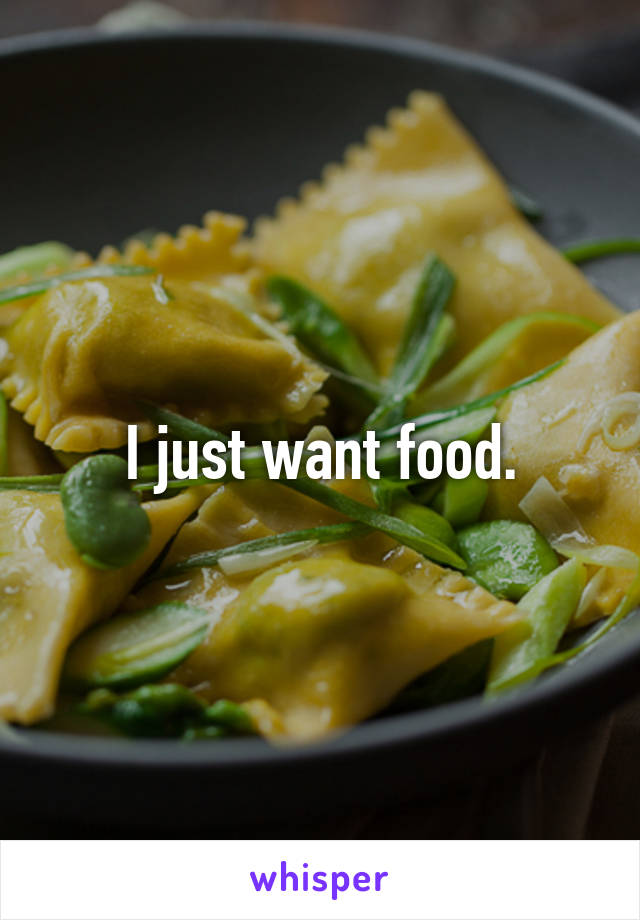I just want food.