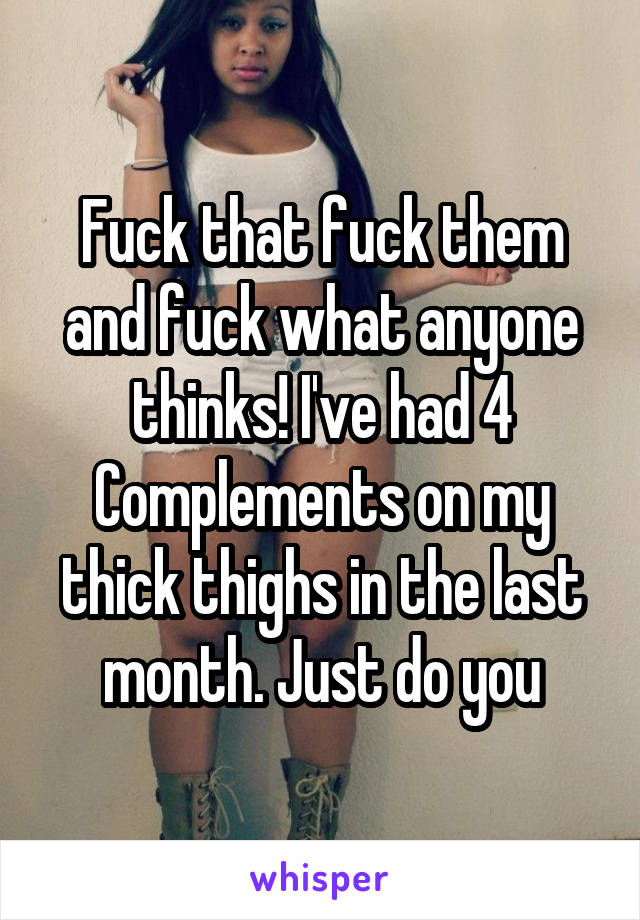 Fuck that fuck them and fuck what anyone thinks! I've had 4 Complements on my thick thighs in the last month. Just do you