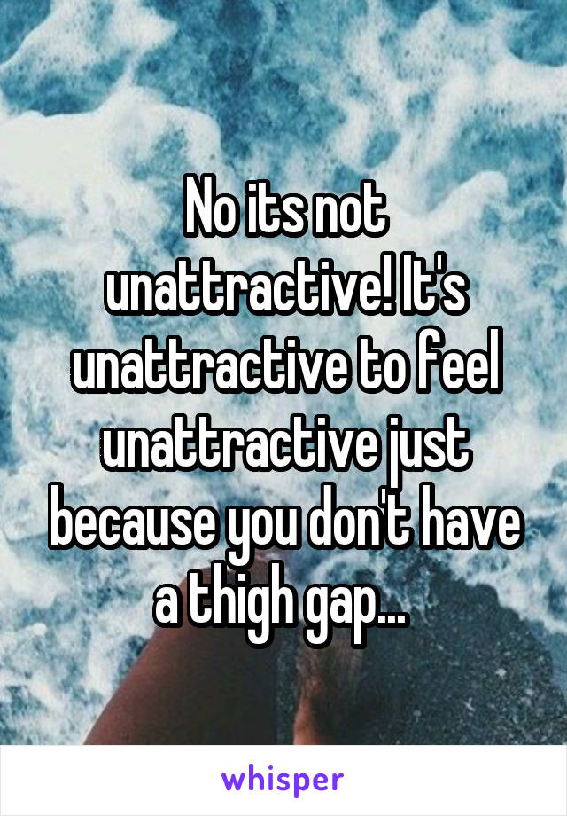 No its not unattractive! It's unattractive to feel unattractive just because you don't have a thigh gap... 