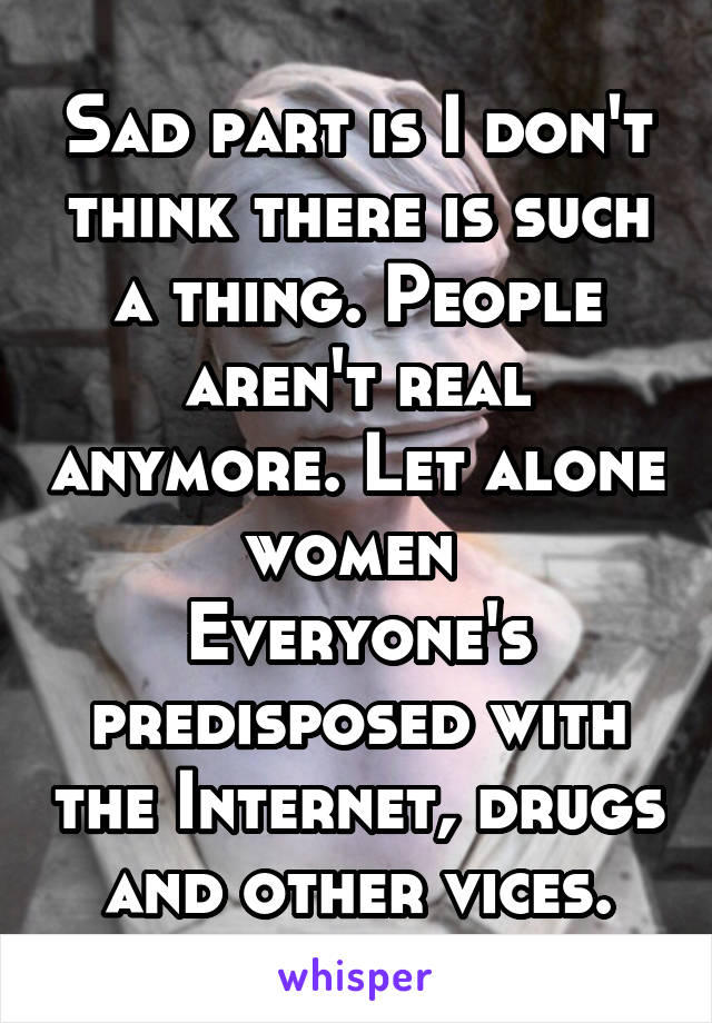 Sad part is I don't think there is such a thing. People aren't real anymore. Let alone women 
Everyone's predisposed with the Internet, drugs and other vices.