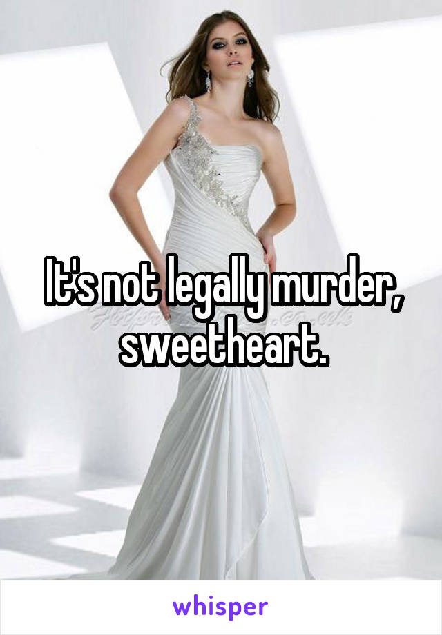 It's not legally murder, sweetheart.