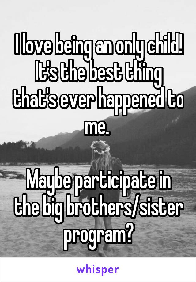 I love being an only child! It's the best thing that's ever happened to me. 

Maybe participate in the big brothers/sister program?