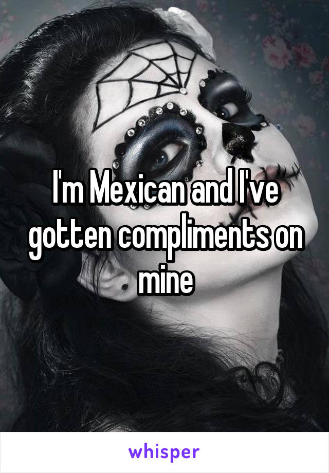 I'm Mexican and I've gotten compliments on mine