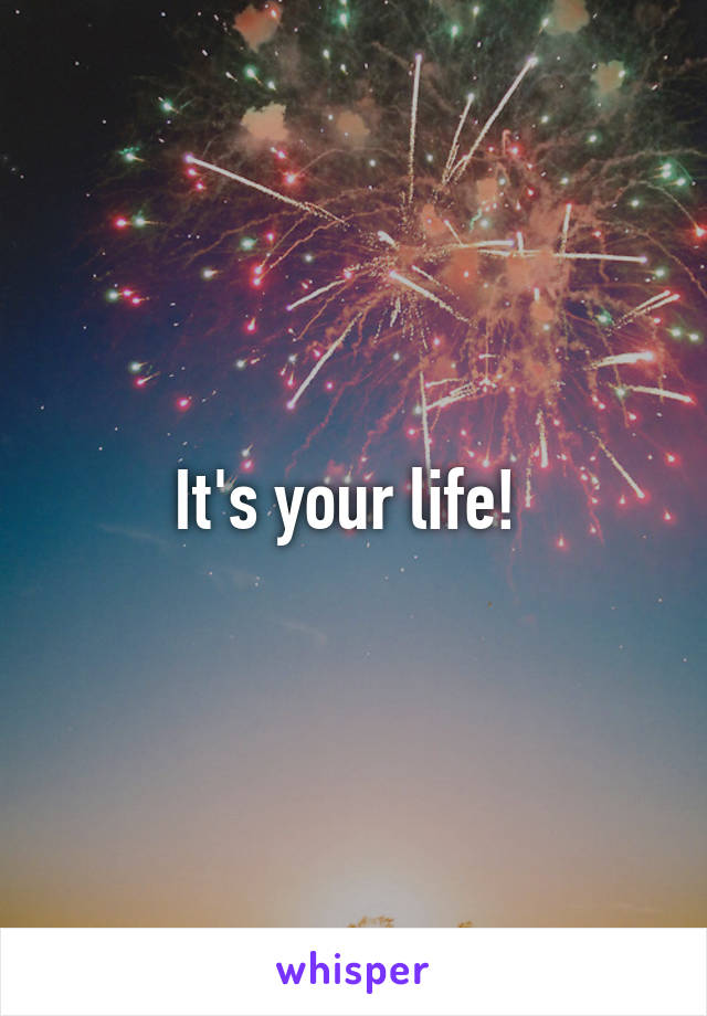 It's your life! 