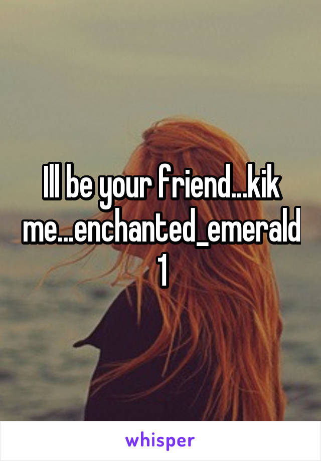 Ill be your friend...kik me...enchanted_emerald1