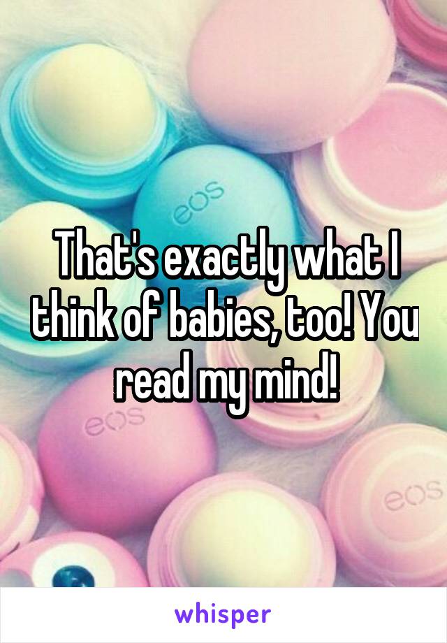 That's exactly what I think of babies, too! You read my mind!