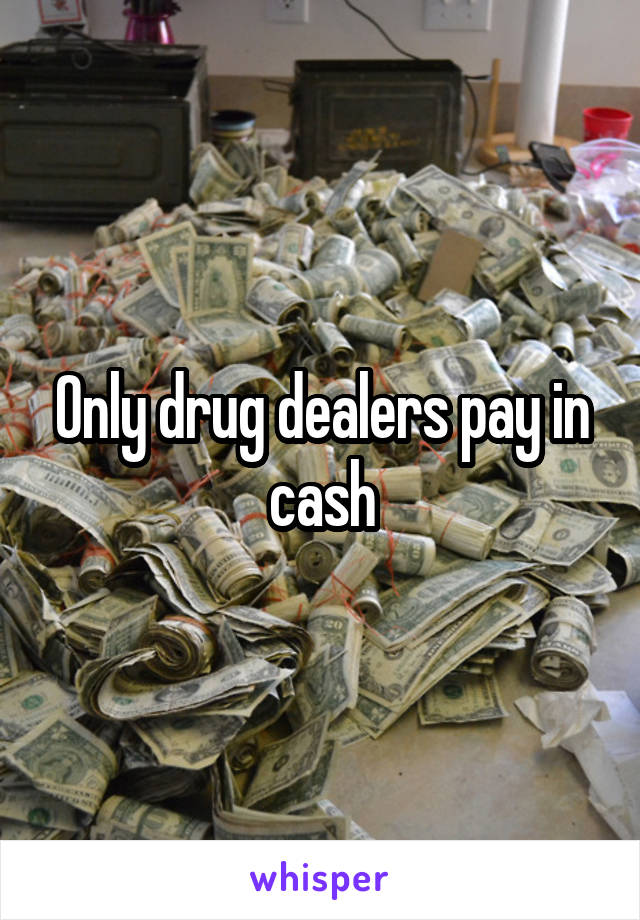 Only drug dealers pay in cash