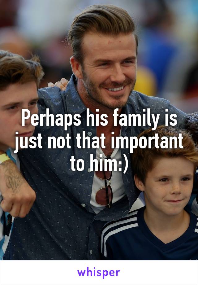 Perhaps his family is just not that important to him:)