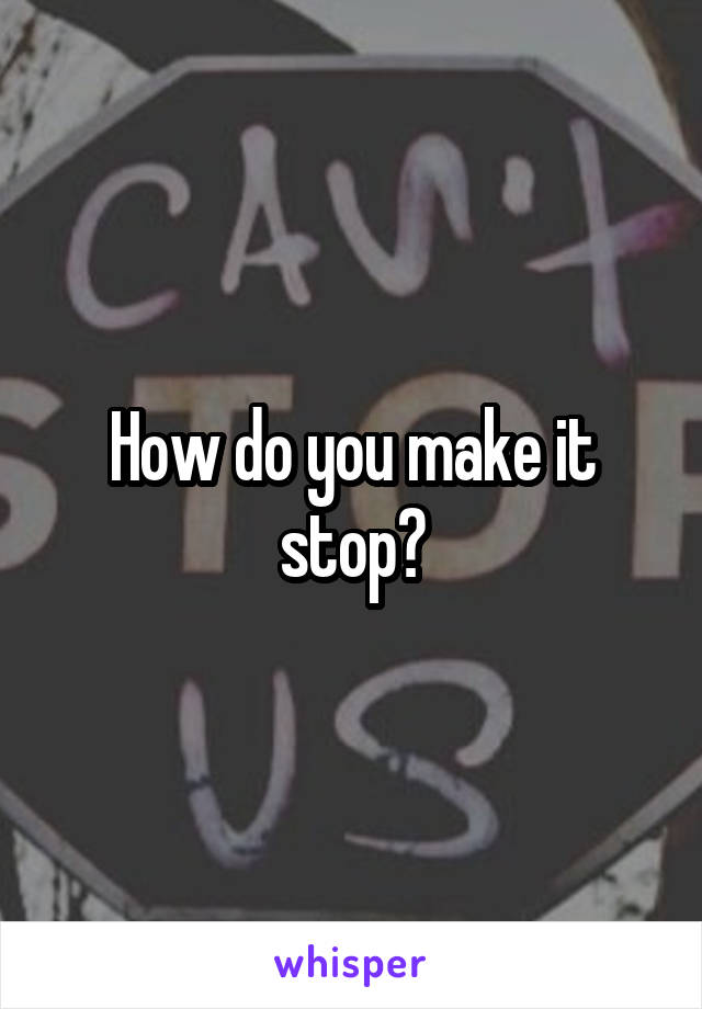 How do you make it stop?