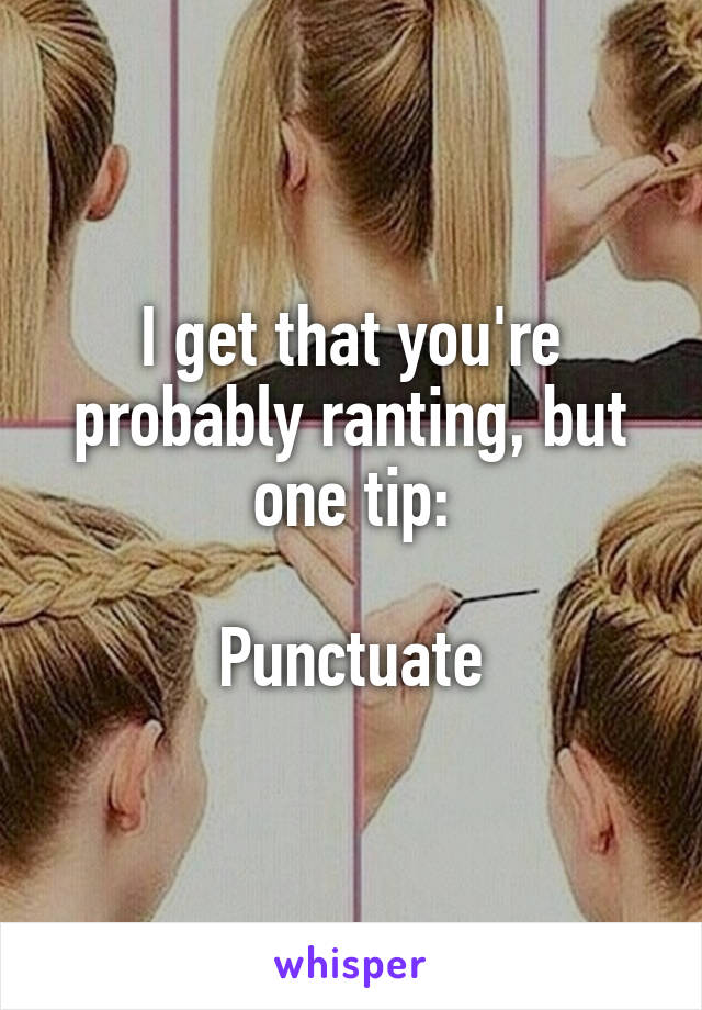 I get that you're probably ranting, but one tip:

Punctuate