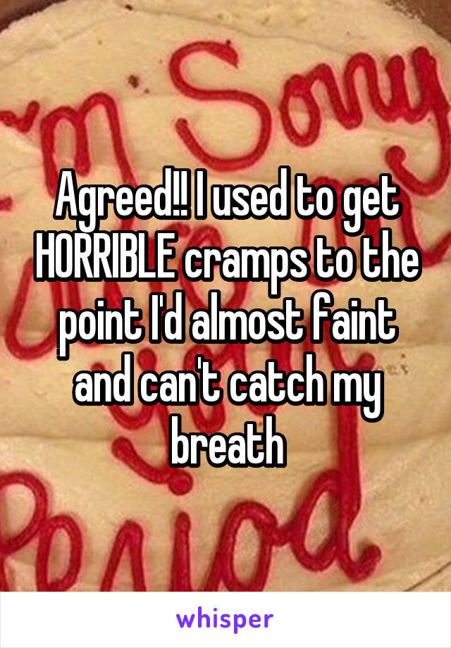 Agreed!! I used to get HORRIBLE cramps to the point I'd almost faint and can't catch my breath