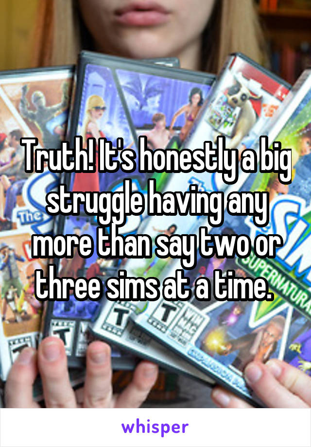Truth! It's honestly a big struggle having any more than say two or three sims at a time. 