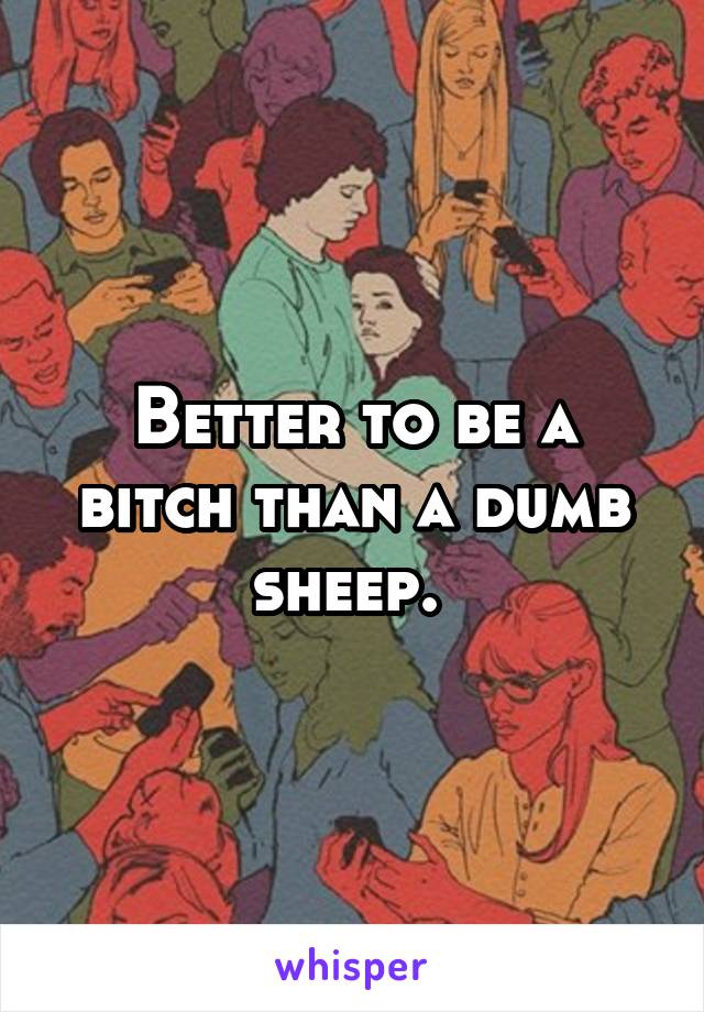Better to be a bitch than a dumb sheep. 