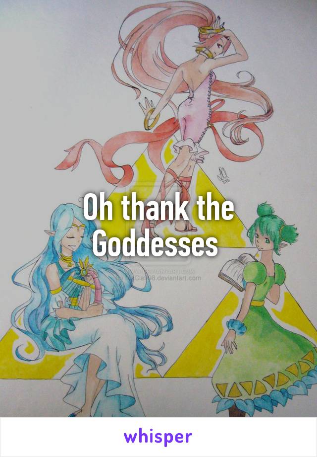 Oh thank the Goddesses 