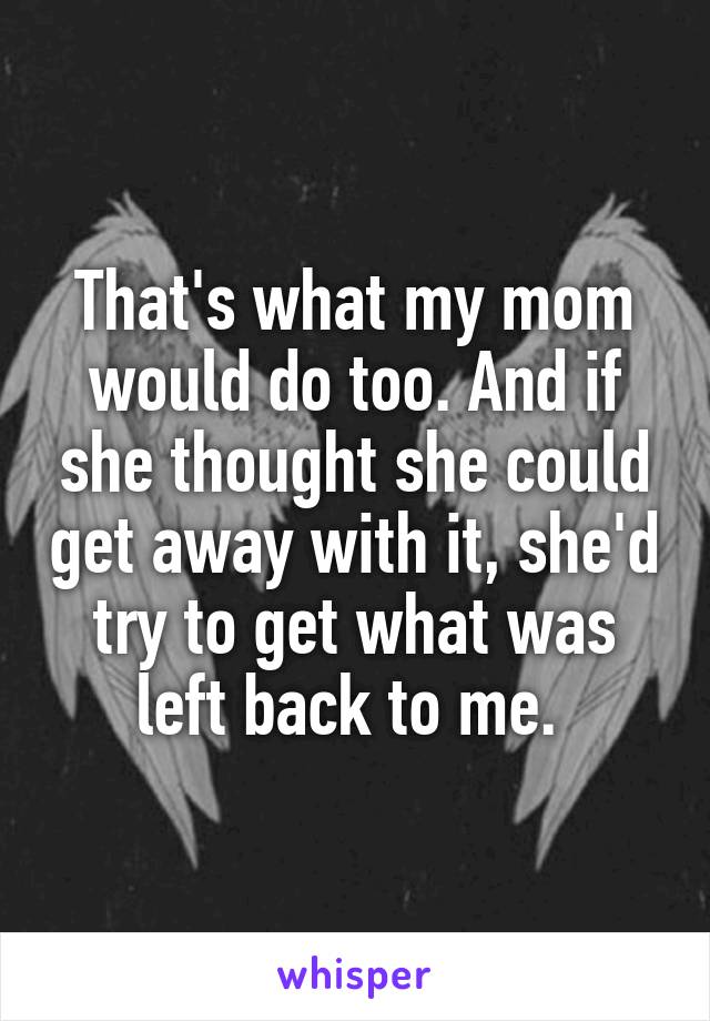 That's what my mom would do too. And if she thought she could get away with it, she'd try to get what was left back to me. 