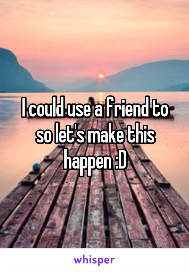 I could use a friend to so let's make this happen :D