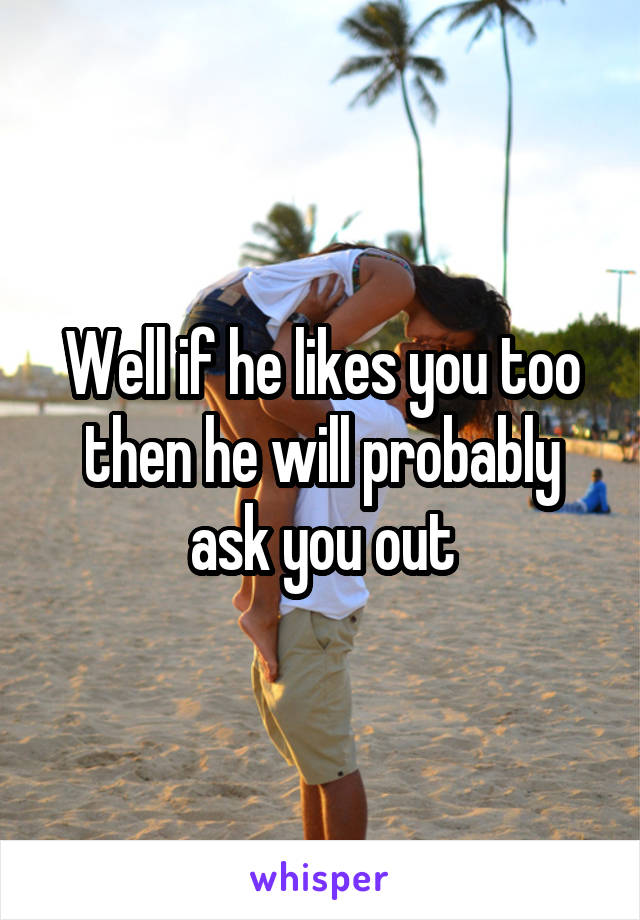Well if he likes you too then he will probably ask you out
