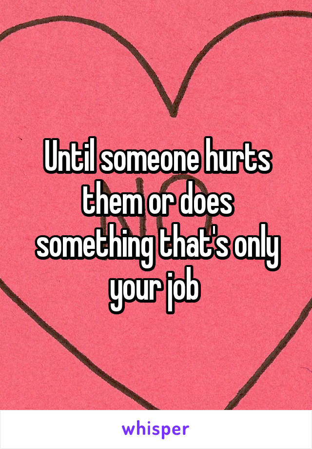 Until someone hurts them or does something that's only your job 