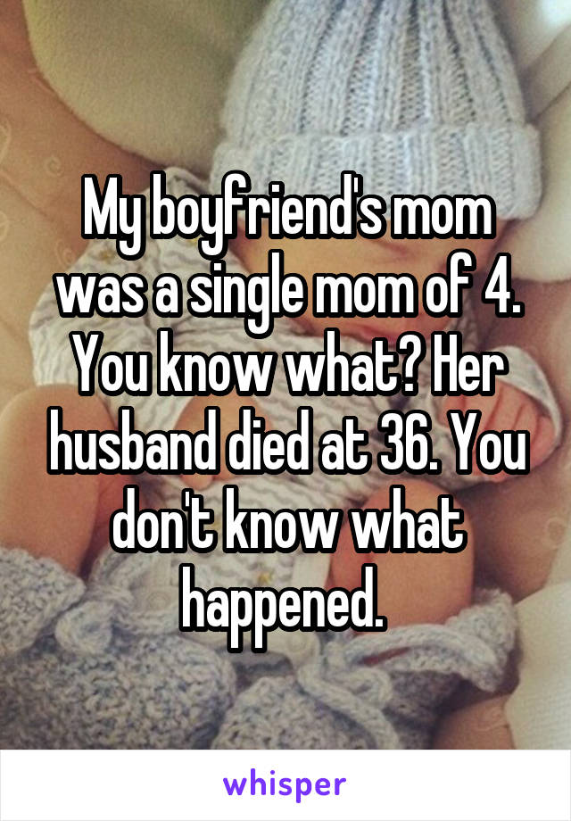 My boyfriend's mom was a single mom of 4. You know what? Her husband died at 36. You don't know what happened. 