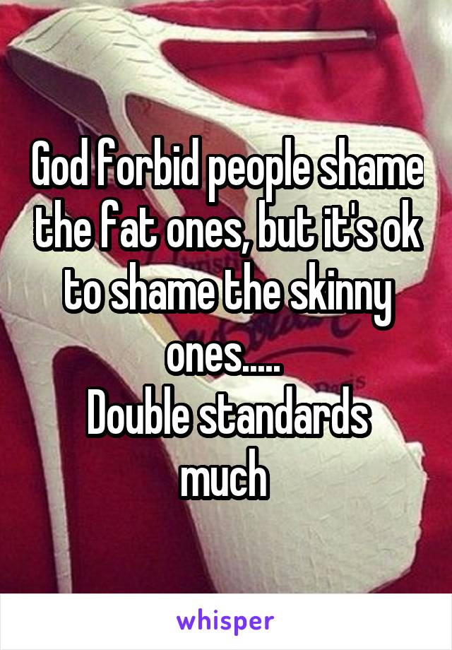 God forbid people shame the fat ones, but it's ok to shame the skinny ones..... 
Double standards much 