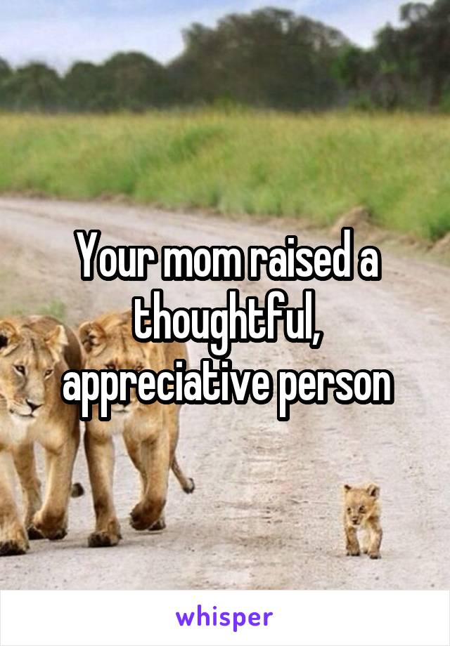 Your mom raised a thoughtful, appreciative person