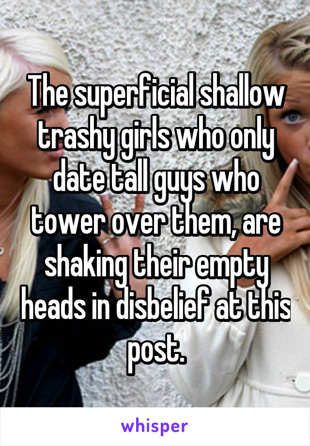 The superficial shallow trashy girls who only date tall guys who tower over them, are shaking their empty heads in disbelief at this post.
