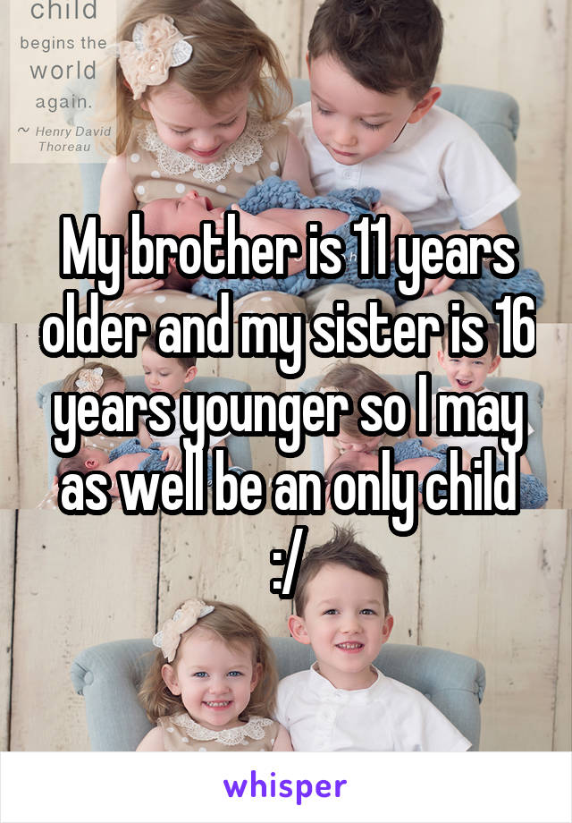 My brother is 11 years older and my sister is 16 years younger so I may as well be an only child :/