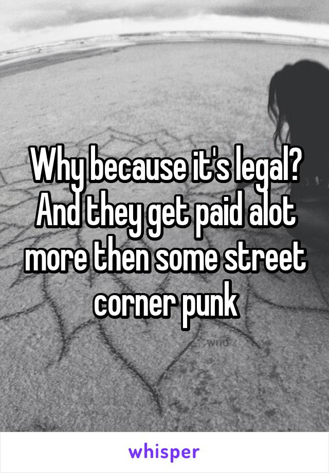 Why because it's legal? And they get paid alot more then some street corner punk