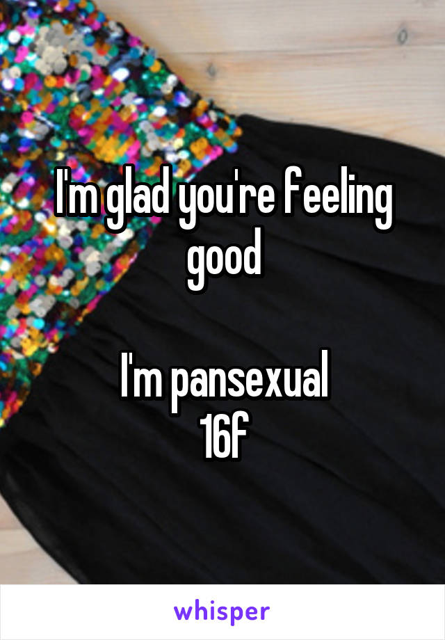I'm glad you're feeling good

I'm pansexual
16f