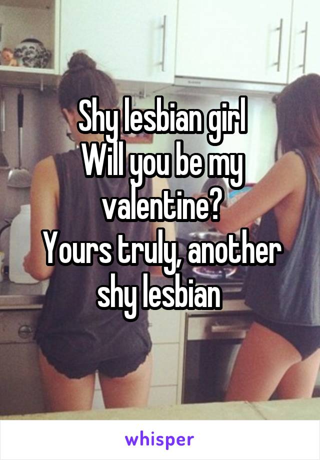 Shy lesbian girl
Will you be my valentine?
Yours truly, another shy lesbian 
