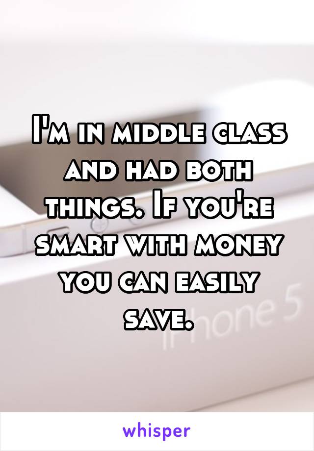 I'm in middle class and had both things. If you're smart with money you can easily save.