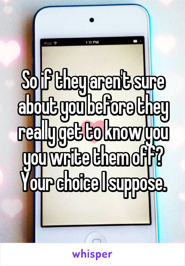 So if they aren't sure about you before they really get to know you you write them off? Your choice I suppose.
