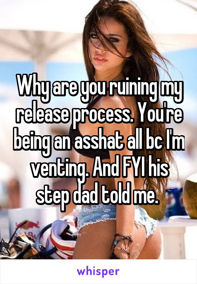 Why are you ruining my release process. You're being an asshat all bc I'm venting. And FYI his step dad told me. 