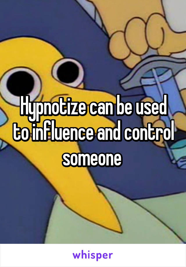 Hypnotize can be used to influence and control someone 
