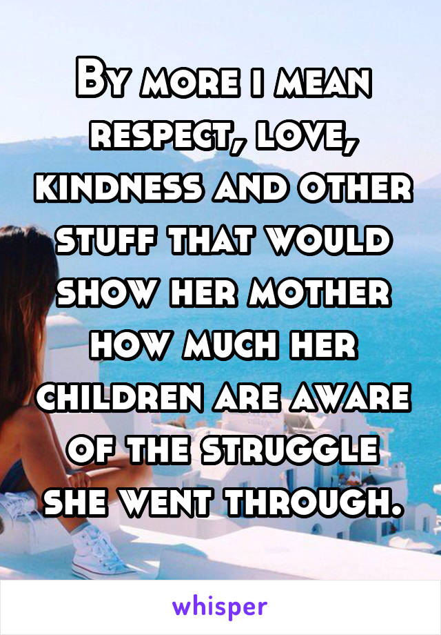 By more i mean respect, love, kindness and other stuff that would show her mother how much her children are aware of the struggle she went through.
