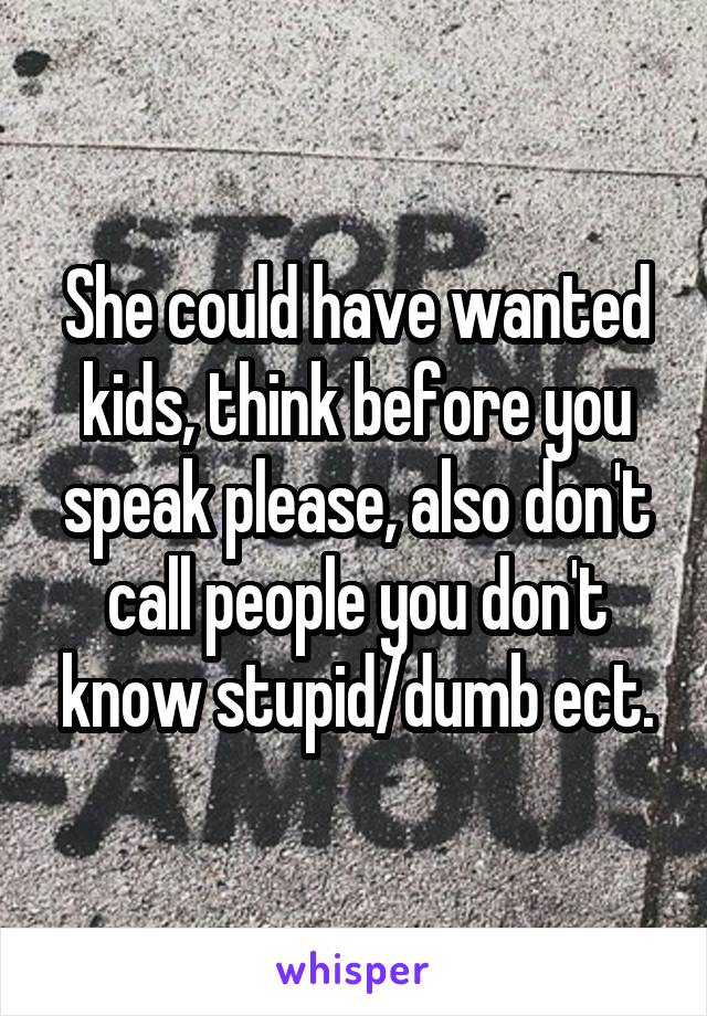 She could have wanted kids, think before you speak please, also don't call people you don't know stupid/dumb ect.