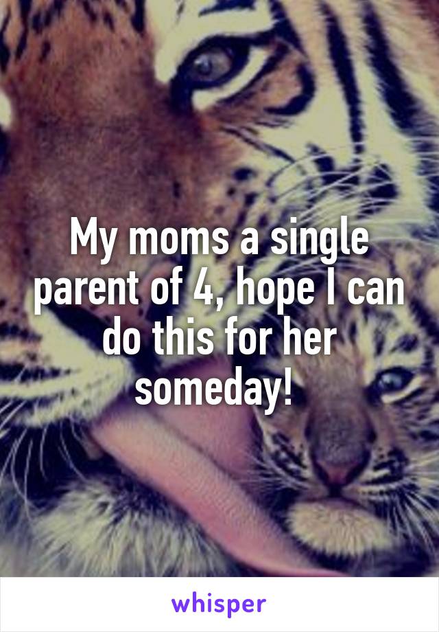 My moms a single parent of 4, hope I can do this for her someday! 