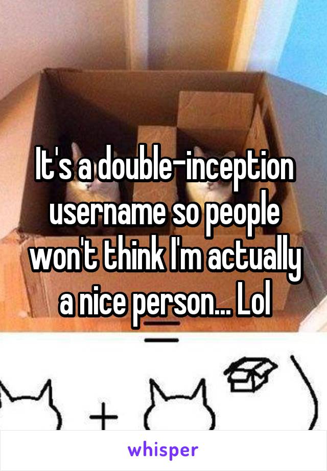 It's a double-inception username so people won't think I'm actually a nice person... Lol
