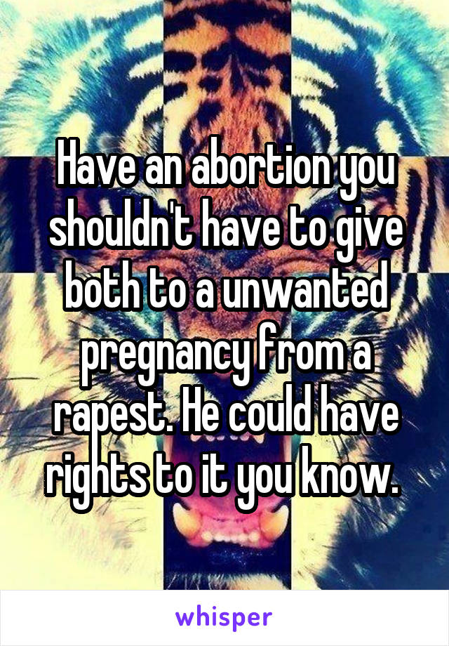Have an abortion you shouldn't have to give both to a unwanted pregnancy from a rapest. He could have rights to it you know. 